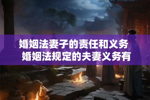 婚姻法妻子的责任和义务  婚姻法规定的夫妻义务有哪些