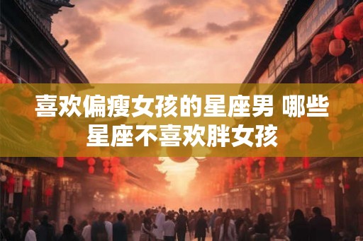 喜欢偏瘦女孩的星座男 哪些星座不喜欢胖女孩