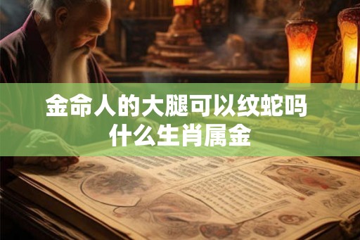 金命人的大腿可以纹蛇吗 什么生肖属金