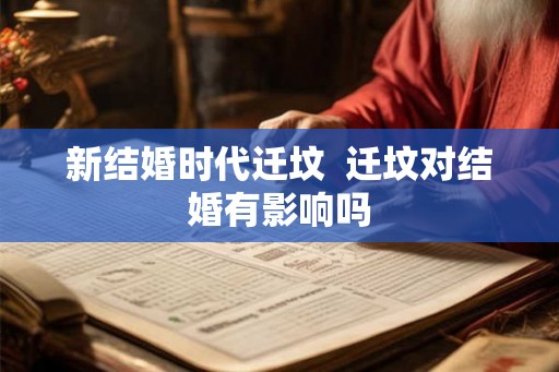 新结婚时代迁坟  迁坟对结婚有影响吗