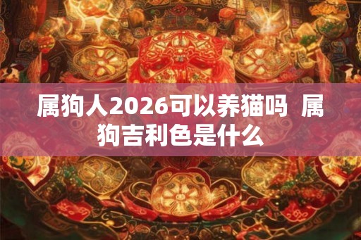 属狗人2026可以养猫吗  属狗吉利色是什么