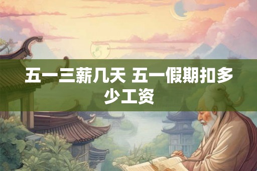 五一三薪几天 五一假期扣多少工资