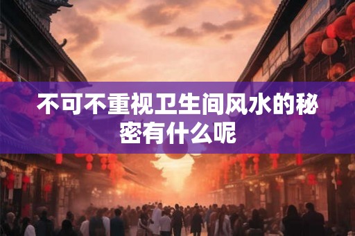 不可不重视卫生间风水的秘密有什么呢