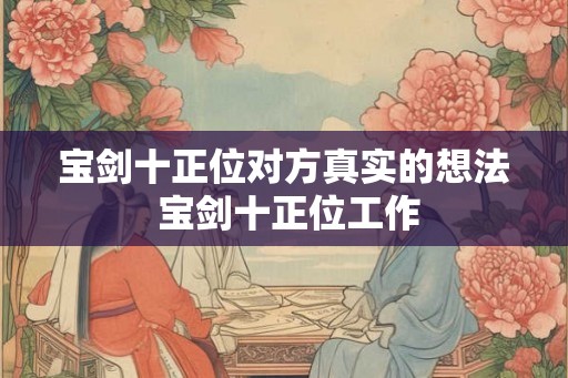 宝剑十正位对方真实的想法 宝剑十正位工作 宝剑十正位对方真实的想法 宝剑十正位工作