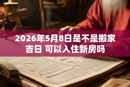 2026年5月8日是不是搬家吉日 可以入住新房吗