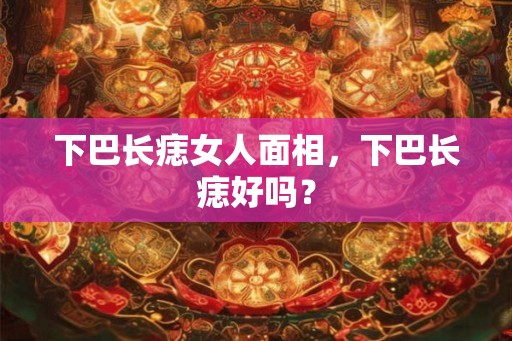 下巴长痣女人面相，下巴长痣好吗？