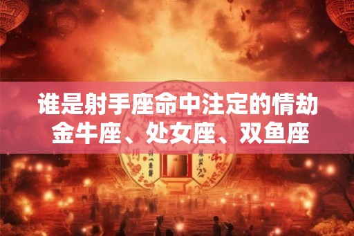 谁是射手座命中注定的情劫 金牛座、处女座、双鱼座 谁是射手座命中注定的情劫 金牛座、处女座、双鱼座