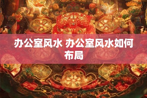 办公室风水 办公室风水如何布局