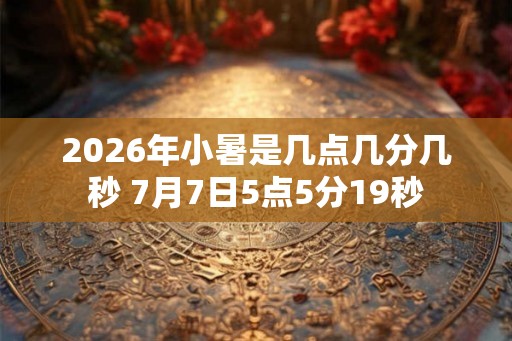 2026年小暑是几点几分几秒 7月7日5点5分19秒
