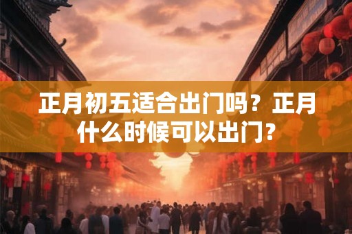 正月初五适合出门吗？正月什么时候可以出门？