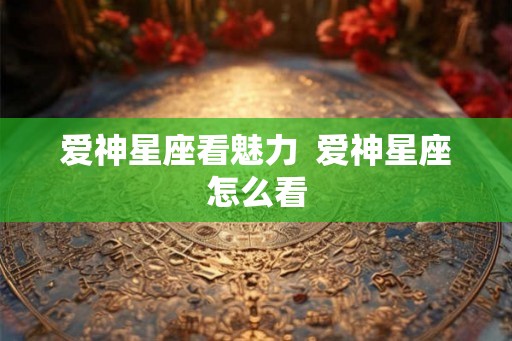 爱神星座看魅力  爱神星座怎么看
