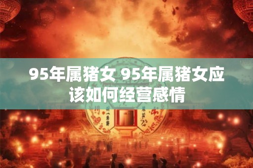 95年属猪女 95年属猪女应该如何经营感情