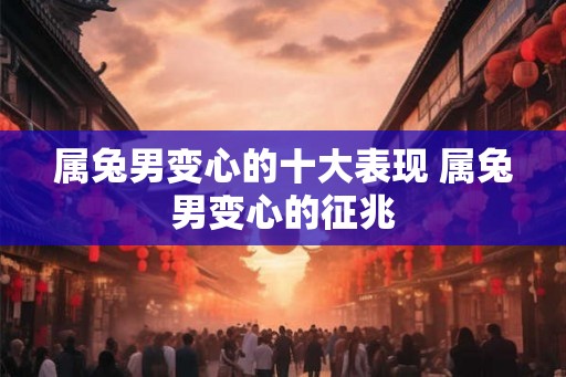 属兔男变心的十大表现 属兔男变心的征兆