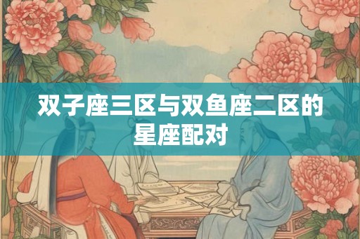 双子座三区与双鱼座二区的星座配对
