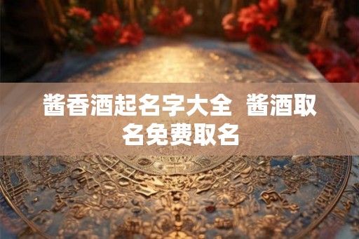 酱香酒起名字大全  酱酒取名免费取名