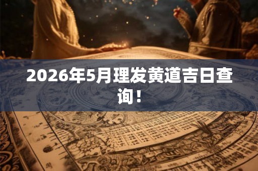 2026年5月理发黄道吉日查询! 2026年5月理发黄道吉日查询!