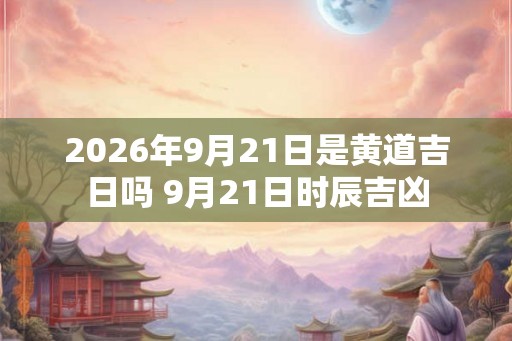 2026年9月21日是黄道吉日吗 9月21日时辰吉凶