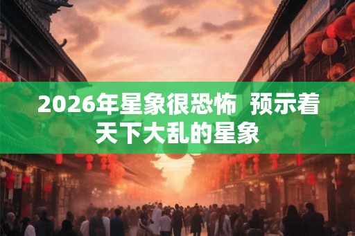 2026年星象很恐怖  预示着天下大乱的星象