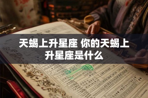 天蝎上升星座 你的天蝎上升星座是什么