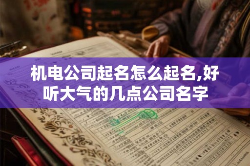 机电公司起名怎么起名,好听大气的几点公司名字 机电公司起名怎么起名,好听大气的几点公司名字
