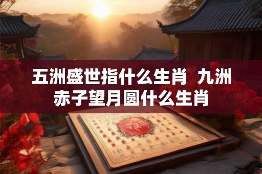 五洲盛世指什么生肖  九洲赤子望月圆什么生肖