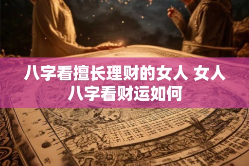 八字看擅长理财的女人 女人八字看财运如何