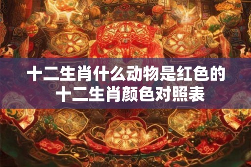 十二生肖什么动物是红色的  十二生肖颜色对照表