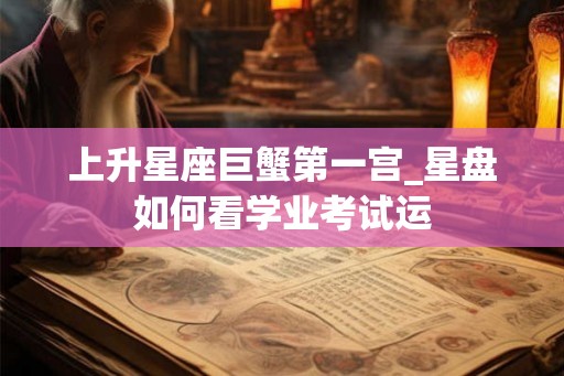 上升星座巨蟹第一宫_星盘如何看学业考试运