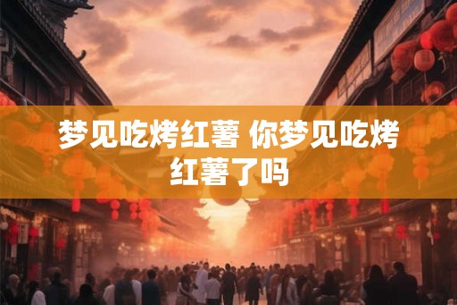 梦见吃烤红薯 你梦见吃烤红薯了吗