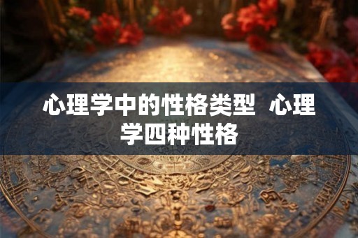 心理学中的性格类型  心理学四种性格