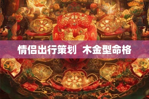 情侣出行策划  木金型命格