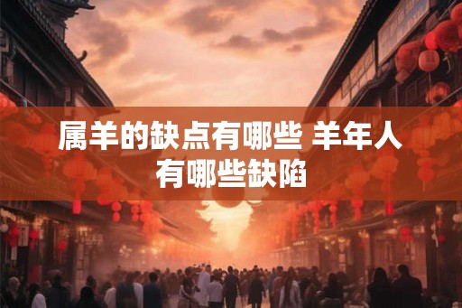 属羊的缺点有哪些 羊年人有哪些缺陷 属羊的缺点有哪些 羊年人有哪些缺陷