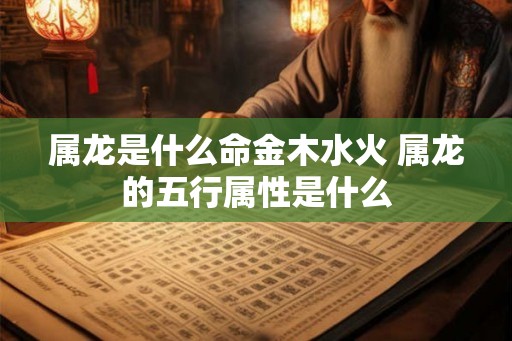 属龙是什么命金木水火 属龙的五行属性是什么