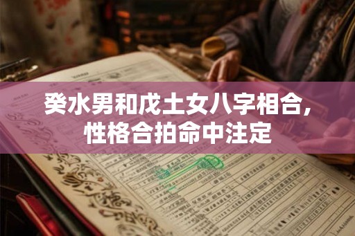 癸水男和戊土女八字相合,性格合拍命中注定 癸水男和戊土女八字相合,性格合拍命中注定