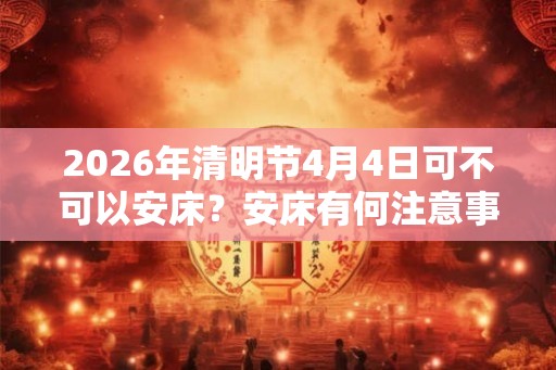 2026年清明节4月4日可不可以安床?安床有何注意事项? 2026年清明节4月4日可不可以安床?安床有何注意事项?