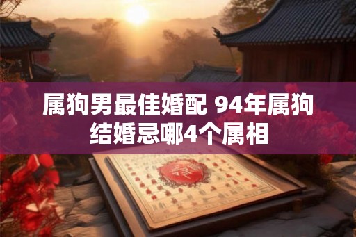 属狗男最佳婚配 94年属狗结婚忌哪4个属相 属狗男最佳婚配 94年属狗结婚忌哪4个属相