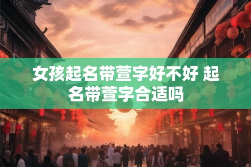 女孩起名带萱字好不好 起名带萱字合适吗