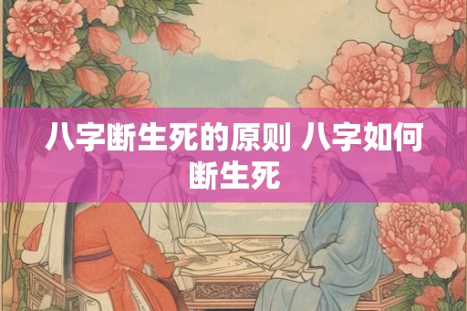 八字断生死的原则 八字如何断生死 八字断生死的原则 八字如何断生死