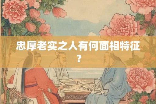 忠厚老实之人有何面相特征？