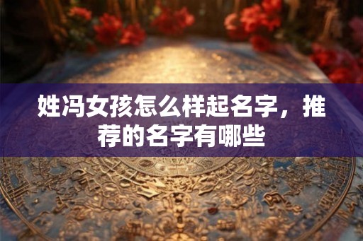 姓冯女孩怎么样起名字，推荐的名字有哪些
