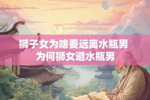 狮子女为啥要远离水瓶男 为何狮女避水瓶男
