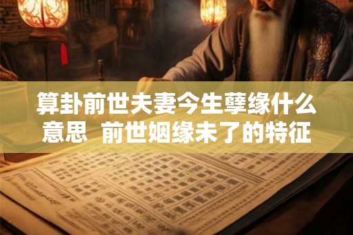 算卦前世夫妻今生孽缘什么意思  前世姻缘未了的特征