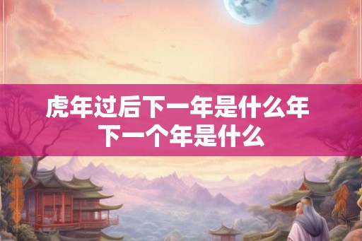 虎年过后下一年是什么年 下一个年是什么