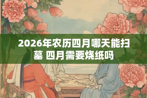 2026年农历四月哪天能扫墓 四月需要烧纸吗