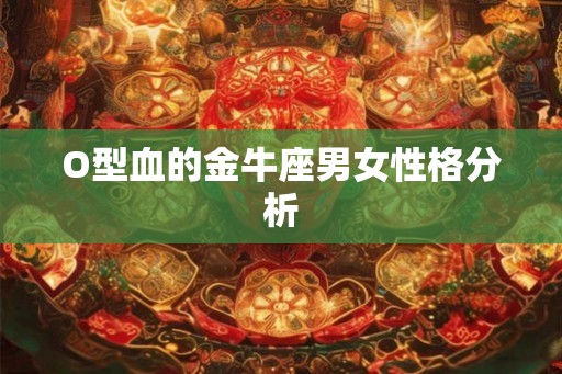 O型血的金牛座男女性格分析 O型血的金牛座男女性格分析