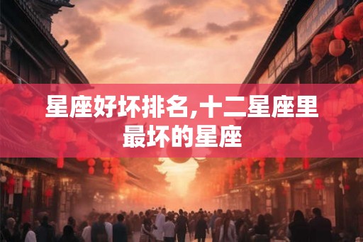 星座好坏排名,十二星座里最坏的星座