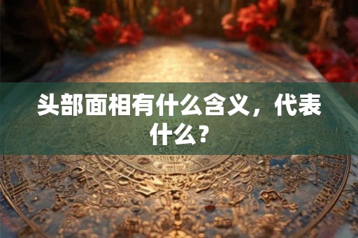 头部面相有什么含义，代表什么？