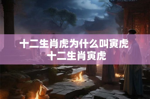 十二生肖虎为什么叫寅虎  十二生肖寅虎
