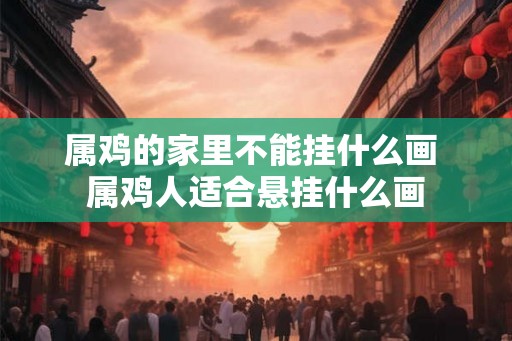 属鸡的家里不能挂什么画 属鸡人适合悬挂什么画