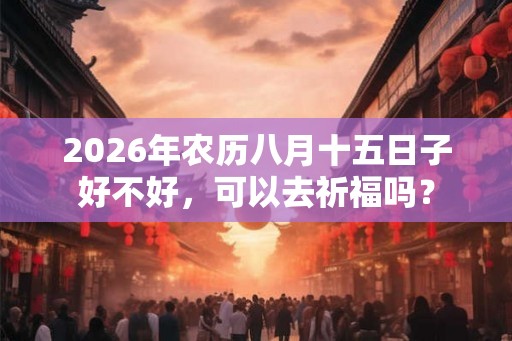 2026年农历八月十五日子好不好，可以去祈福吗？